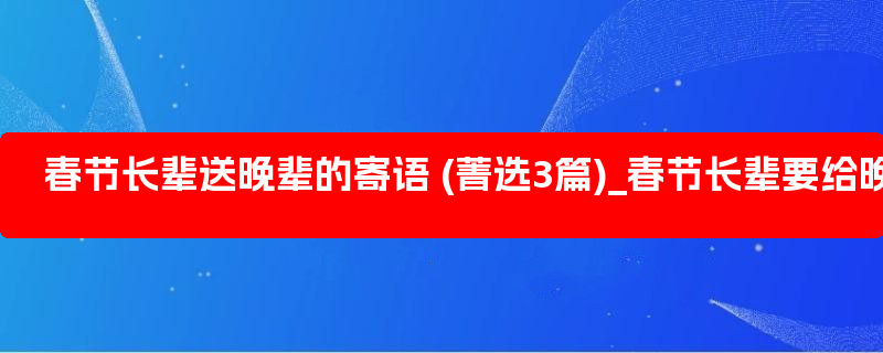 春节长辈送晚辈的寄语 (菁选3篇)_春节长辈要给晚辈什么