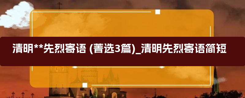 清明**先烈寄语 (菁选3篇)_清明先烈寄语简短