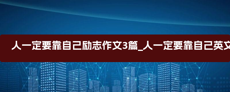 人一定要靠自己励志作文3篇_人一定要靠自己英文翻译