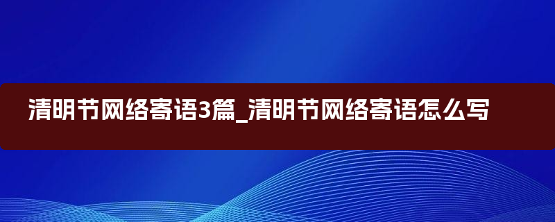 清明节网络寄语3篇_清明节网络寄语怎么写