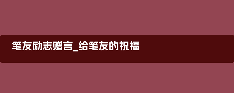 笔友励志赠言_给笔友的祝福