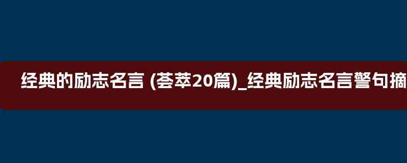 经典的励志名言 (荟萃20篇)_经典励志名言警句摘抄大全集