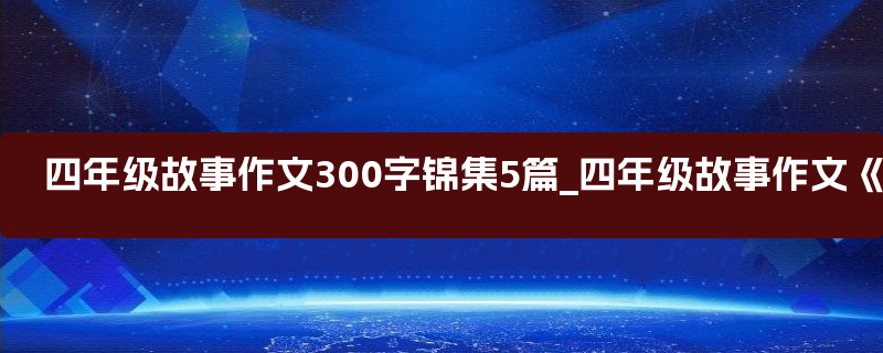 四年级故事作文300字锦集5篇_四年级故事作文《故事新编》