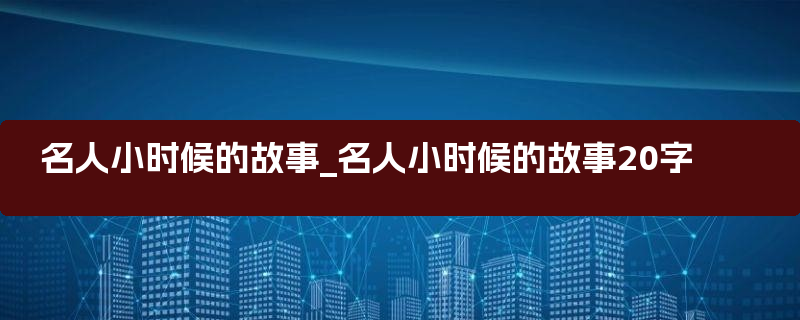 名人小时候的故事_名人小时候的故事20字