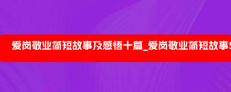 爱岗敬业简短故事及感悟十篇_爱岗敬业简短故事50字