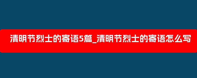 清明节烈士的寄语5篇_清明节烈士的寄语怎么写