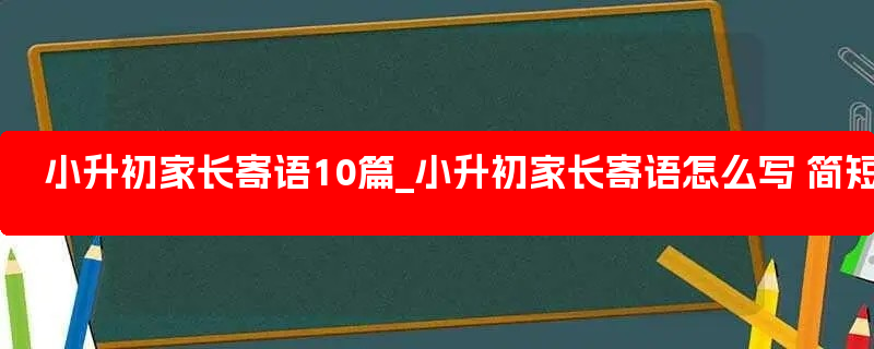 小升初家长寄语10篇_小升初家长寄语怎么写 简短