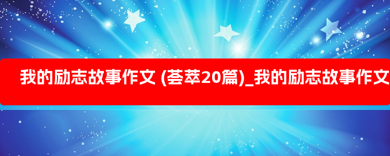 我的励志故事作文 (荟萃20篇)_我的励志故事作文750字