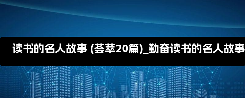 读书的名人故事 (荟萃20篇)_勤奋读书的名人故事