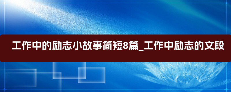 工作中的励志小故事简短8篇_工作中励志的文段