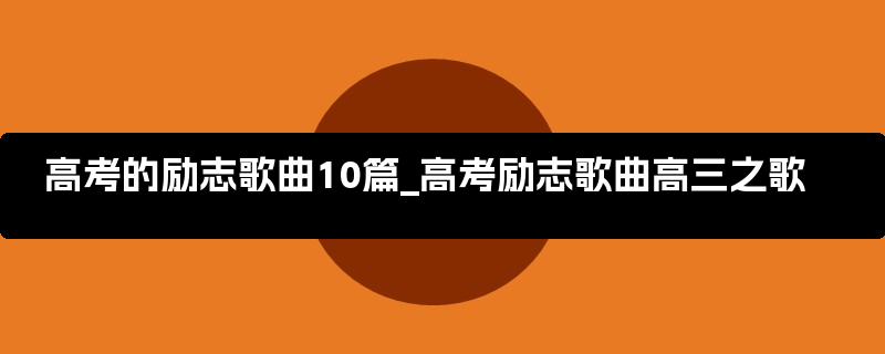 高考的励志歌曲10篇_高考励志歌曲高三之歌