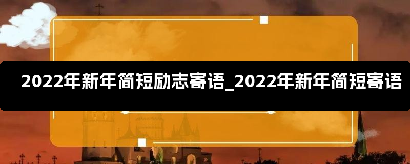 2022年新年简短励志寄语_2022年新年简短寄语