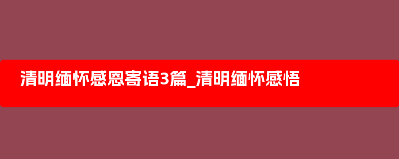 清明缅怀感恩寄语3篇_清明缅怀感悟