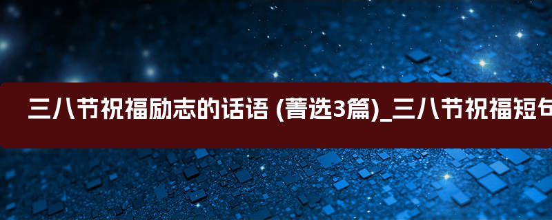 三八节祝福励志的话语 (菁选3篇)_三八节祝福短句