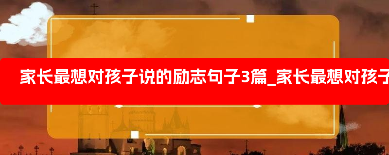 家长最想对孩子说的励志句子3篇_家长最想对孩子说的话