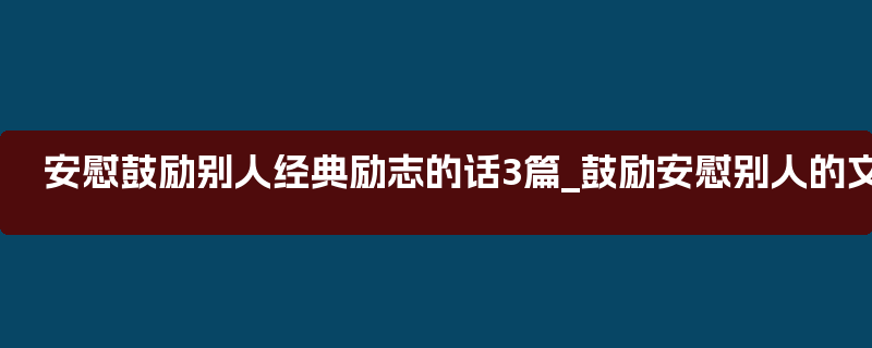 安慰鼓励别人经典励志的话3篇_鼓励安慰别人的文案