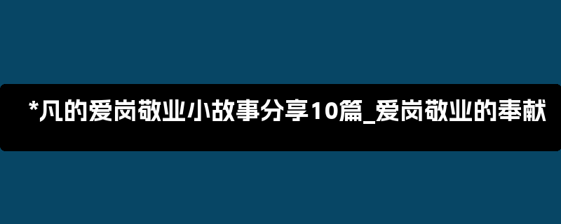 *凡的爱岗敬业小故事分享10篇_爱岗敬业的奉献