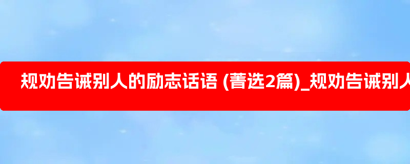 规劝告诫别人的励志话语 (菁选2篇)_规劝告诫别人的诗句