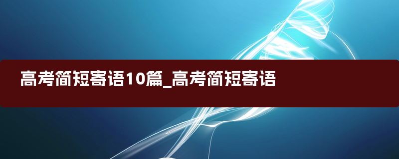 高考简短寄语10篇_高考简短寄语