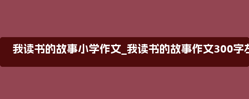 我读书的故事小学作文_我读书的故事作文300字左右