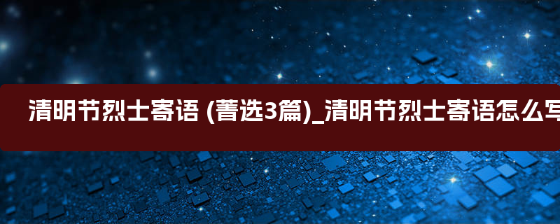 清明节烈士寄语 (菁选3篇)_清明节烈士寄语怎么写