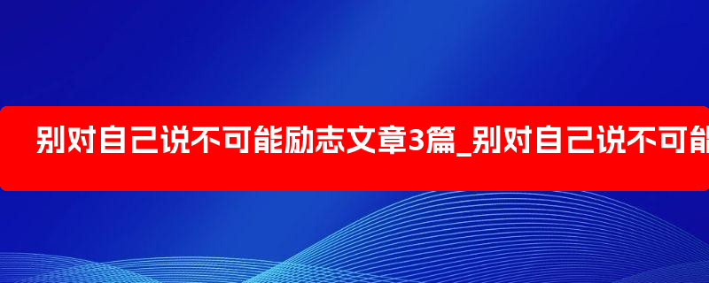 别对自己说不可能励志文章3篇_别对自己说不可能视频