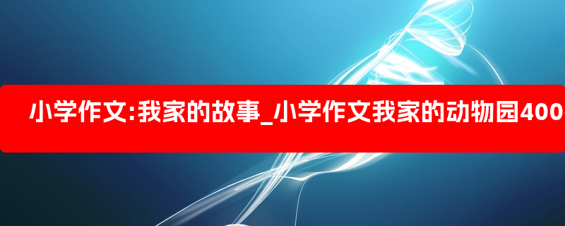 小学作文:我家的故事_小学作文我家的动物园400字