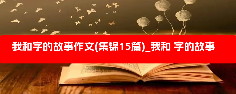 我和字的故事作文(集锦15篇)_我和 字的故事