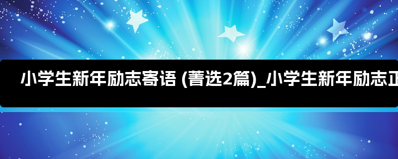 小学生新年励志寄语 (菁选2篇)_小学生新年励志正能量的句子