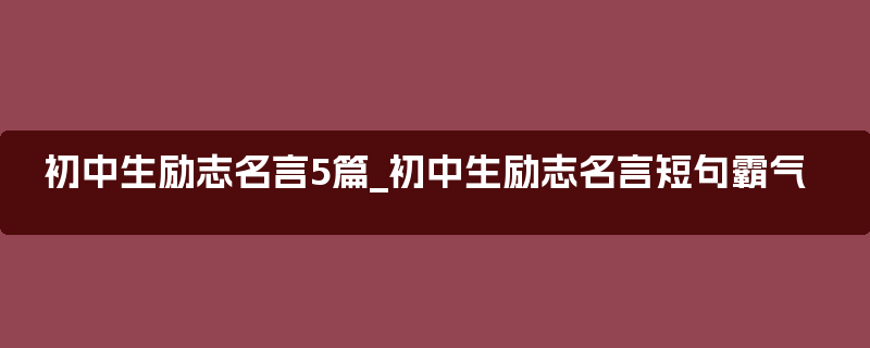 初中生励志名言5篇_初中生励志名言短句霸气