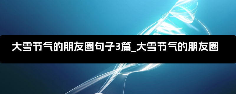 大雪节气的朋友圈句子3篇_大雪节气的朋友圈