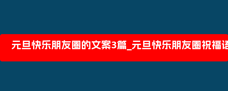 元旦快乐朋友圈的文案3篇_元旦快乐朋友圈祝福语简短