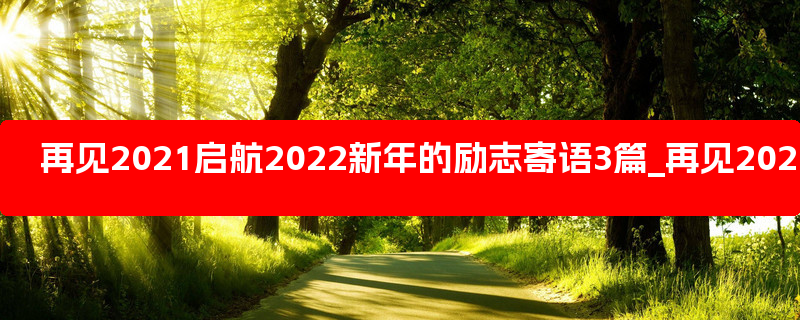 再见2021启航2022新年的励志寄语3篇_再见2021启航2022小学生新年寄语