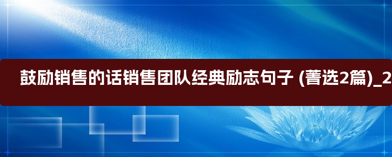 鼓励销售的话销售团队经典励志句子 (菁选2篇)_2020年鼓励销售的话