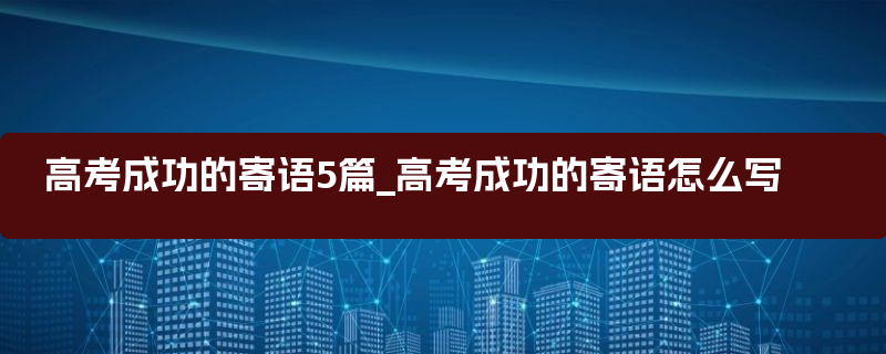 高考成功的寄语5篇_高考成功的寄语怎么写