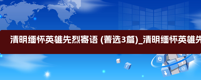 清明缅怀英雄先烈寄语 (菁选3篇)_清明缅怀英雄先辈