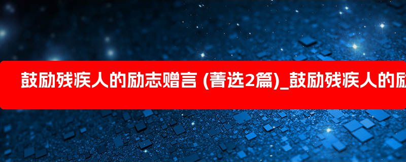 鼓励残疾人的励志赠言 (菁选2篇)_鼓励残疾人的励志语录英语