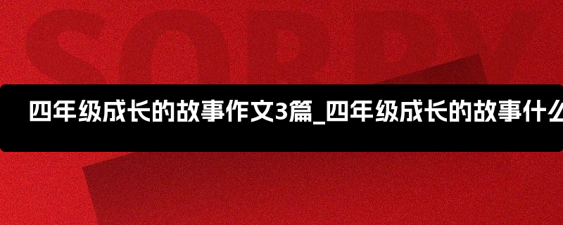 四年级成长的故事作文3篇_四年级成长的故事什么写