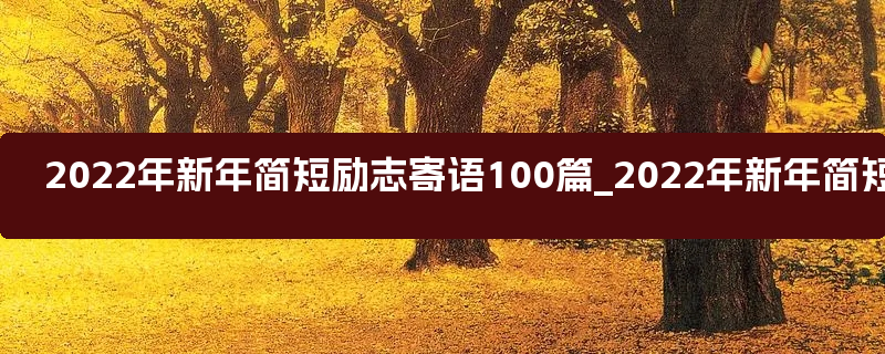 2022年新年简短励志寄语100篇_2022年新年简短祝福贺词