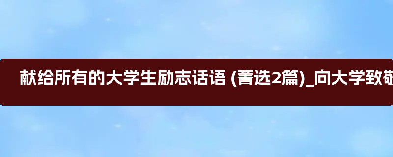 献给所有的大学生励志话语 (菁选2篇)_向大学致敬