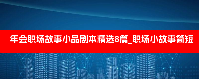 年会职场故事小品剧本精选8篇_职场小故事简短