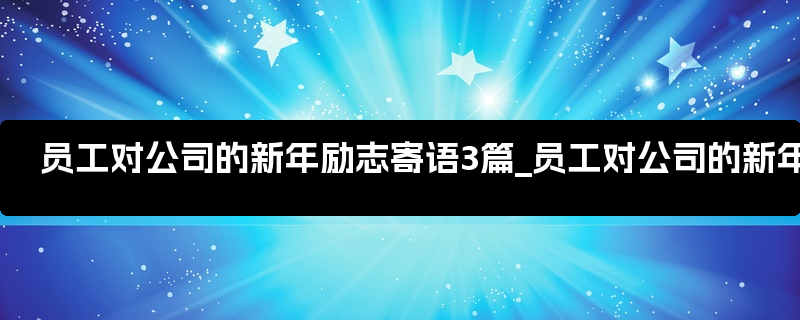 员工对公司的新年励志寄语3篇_员工对公司的新年祝福语大全简短