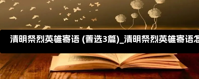 清明祭烈英雄寄语 (菁选3篇)_清明祭烈英雄寄语怎么写