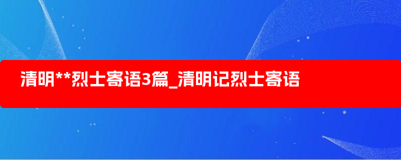 清明**烈士寄语3篇_清明记烈士寄语