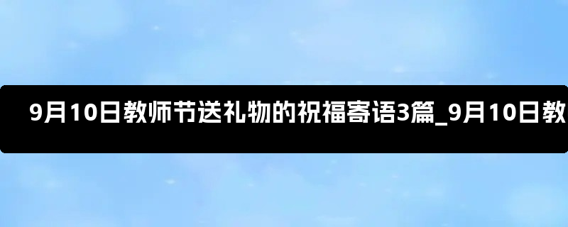 9月10日教师节送礼物的祝福寄语3篇_9月10日教师节送什么给老师好