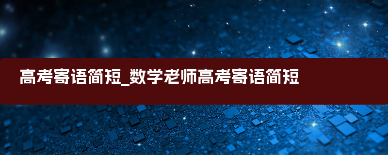 高考寄语简短_数学老师高考寄语简短