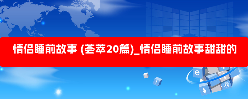 情侣睡前故事 (荟萃20篇)_情侣睡前故事甜甜的