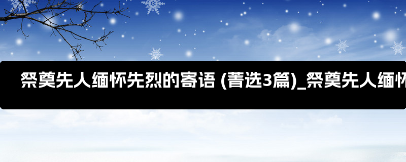 祭奠先人缅怀先烈的寄语 (菁选3篇)_祭奠先人缅怀先烈的寄语