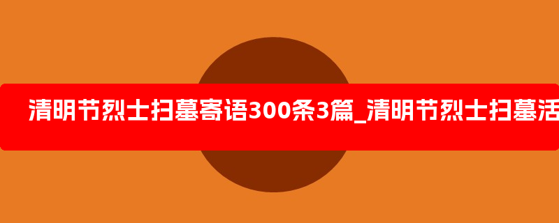 清明节烈士扫墓寄语300条3篇_清明节烈士扫墓活动主题