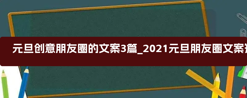 元旦创意朋友圈的文案3篇_2021元旦朋友圈文案短句